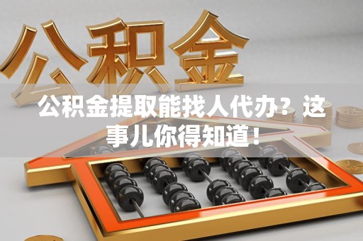 宁国公积金提取能找人代办？这事儿你得知道！