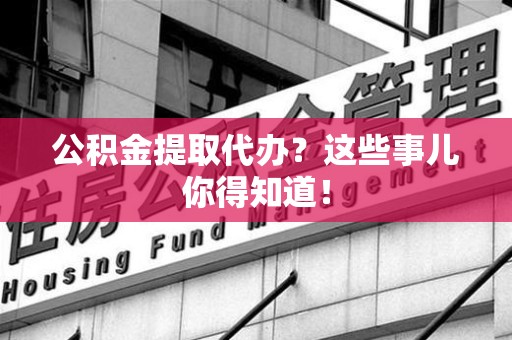宁国公积金提取代办？这些事儿你得知道！