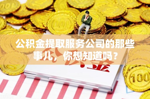 宁国公积金提取服务公司的那些事儿，你想知道吗？