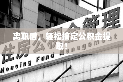 宁国离职后，轻松搞定公积金提取！