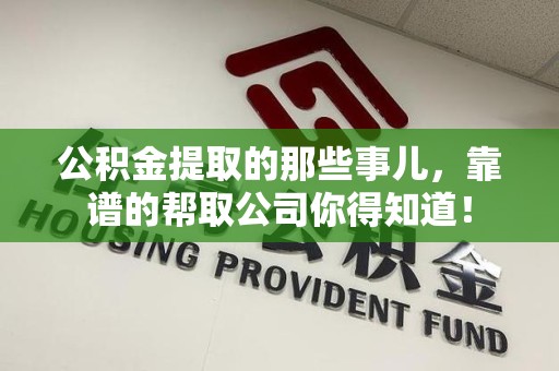 宁国公积金提取的那些事儿,靠谱的帮取公司你得知道! 宁国公积金提取的那些事儿,靠谱的帮取公司你得知道!