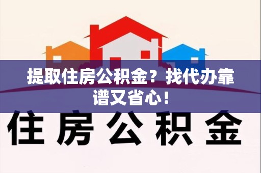 宁国提取住房公积金？找代办靠谱又省心！