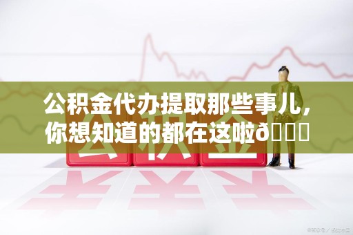 宁国公积金代办提取那些事儿，你想知道的都在这啦😉