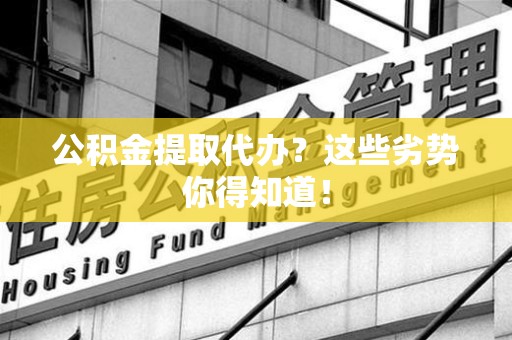 宁国公积金提取代办？这些劣势你得知道！
