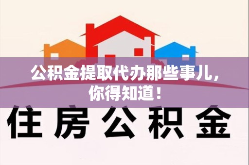 宁国公积金提取代办那些事儿，你得知道！