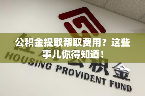 宁国公积金提取帮取费用？这些事儿你得知道！