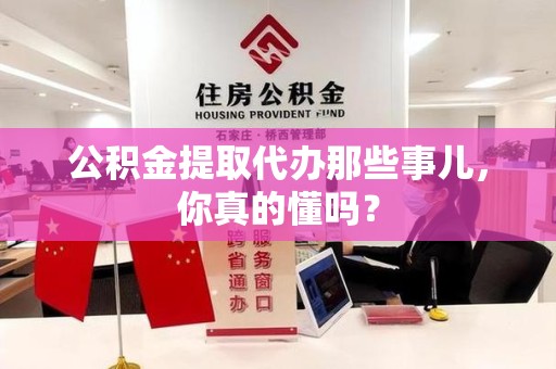 宁国公积金提取代办那些事儿，你真的懂吗？