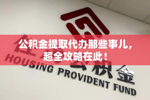 宁国公积金提取代办那些事儿,超全攻略在此! 宁国公积金提取代办那些事儿,超全攻略在此!