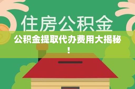 宁国公积金提取代办费用大揭秘! 宁国公积金提取代办费用大揭秘!