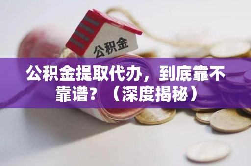宁国公积金提取代办,到底靠不靠谱?(深度揭秘) 宁国公积金提取代办,到底靠不靠谱?(深度揭秘)