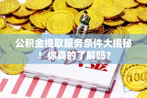 宁国公积金提取服务条件大揭秘！你真的了解吗？