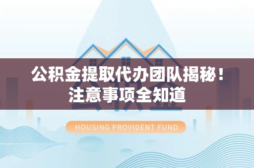 宁国公积金提取代办团队揭秘！注意事项全知道