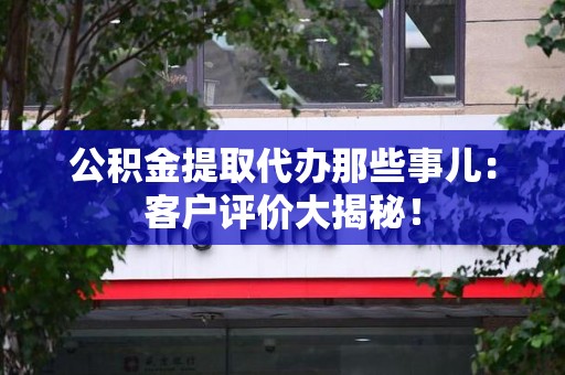 宁国公积金提取代办那些事儿：客户评价大揭秘！