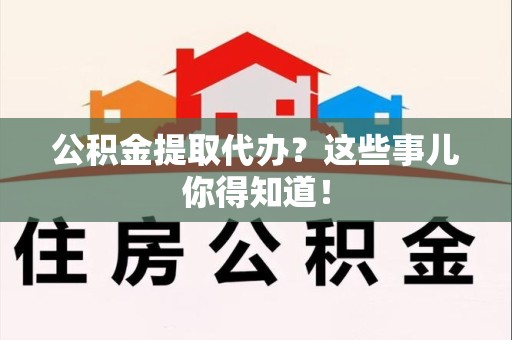 宁国公积金提取代办？这些事儿你得知道！