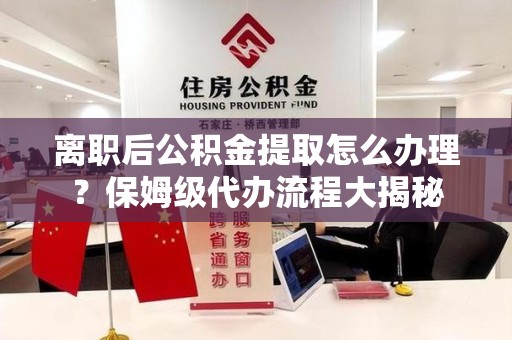 宁国离职后公积金提取怎么办理?保姆级代办流程大揭秘 宁国离职后公积金提取怎么办理?保姆级代办流程大揭秘