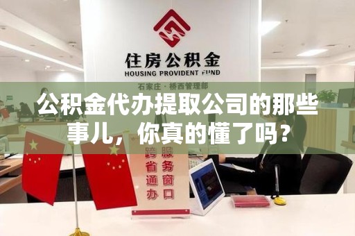 宁国公积金代办提取公司的那些事儿，你真的懂了吗？