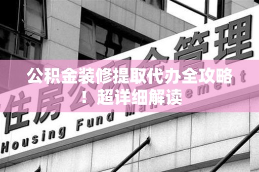 宁国公积金装修提取代办全攻略！超详细解读