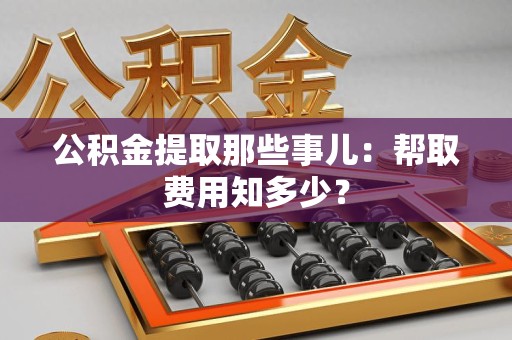 宁国公积金提取那些事儿:帮取费用知多少? 宁国公积金提取那些事儿:帮取费用知多少?