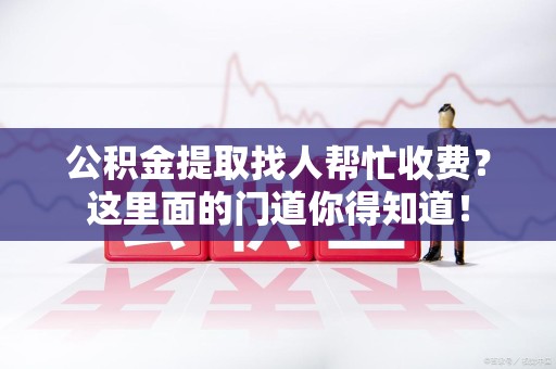宁国公积金提取找人帮忙收费？这里面的门道你得知道！