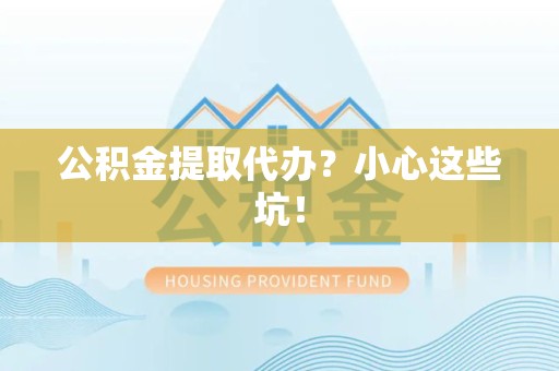 宁国公积金提取代办?小心这些坑! 宁国公积金提取代办?小心这些坑!
