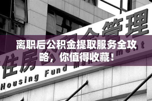 宁国离职后公积金提取服务全攻略,你值得收藏! 宁国离职后公积金提取服务全攻略,你值得收藏!