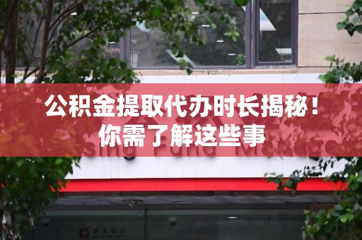 宁国公积金提取代办时长揭秘！你需了解这些事