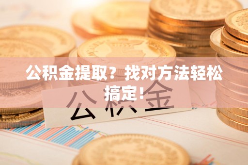 宁国公积金提取？找对方法轻松搞定！
