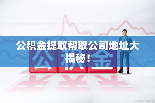宁国公积金提取帮取公司地址大揭秘！