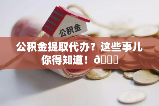 宁国公积金提取代办？这些事儿你得知道！😎