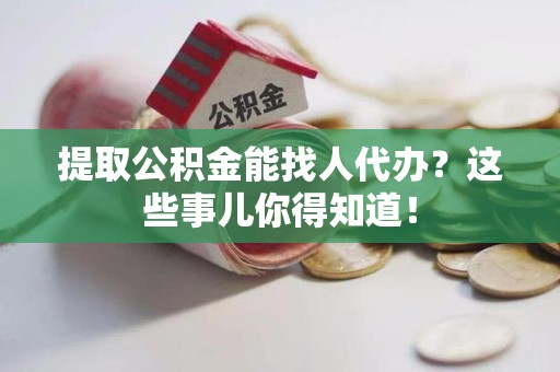 宁国提取公积金能找人代办?这些事儿你得知道! 宁国提取公积金能找人代办?这些事儿你得知道!