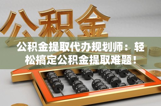 宁国公积金提取代办规划师：轻松搞定公积金提取难题！
