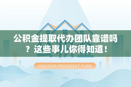 宁国公积金提取代办团队靠谱吗？这些事儿你得知道！