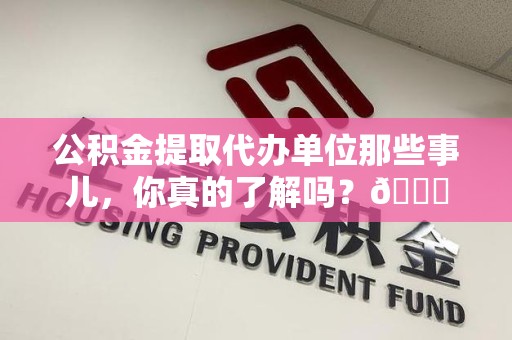 宁国公积金提取代办单位那些事儿，你真的了解吗？😎