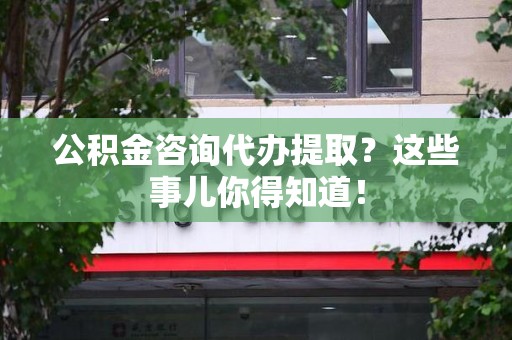 宁国公积金咨询代办提取？这些事儿你得知道！