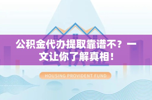 宁国公积金代办提取靠谱不？一文让你了解真相！