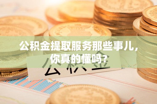 宁国公积金提取服务那些事儿，你真的懂吗？