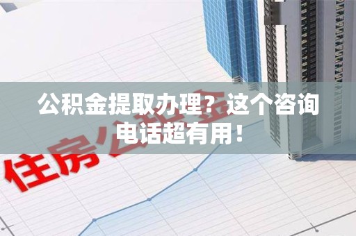 宁国公积金提取办理？这个咨询电话超有用！
