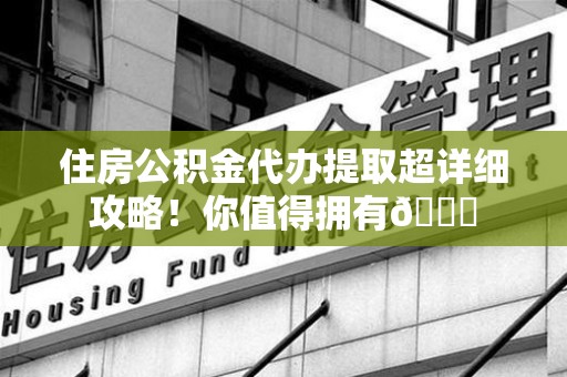宁国住房公积金代办提取超详细攻略！你值得拥有😎