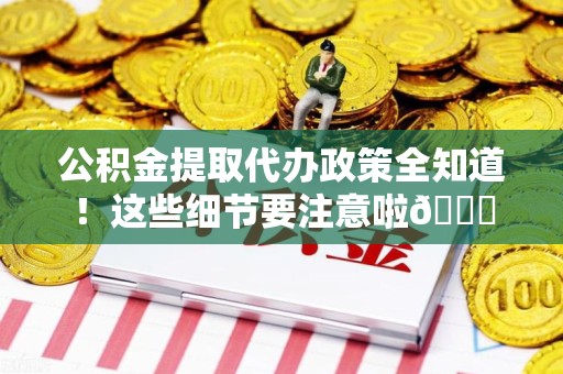 宁国公积金提取代办政策全知道！这些细节要注意啦😉