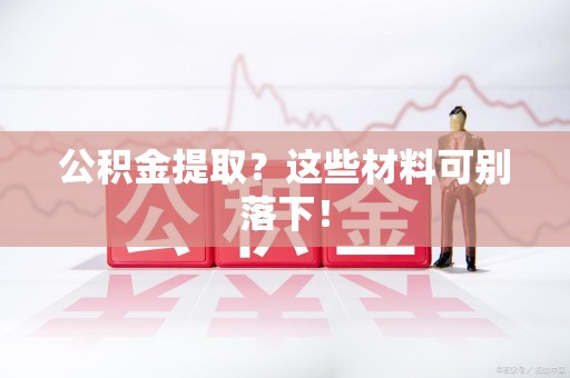 宁国公积金提取？这些材料可别落下！