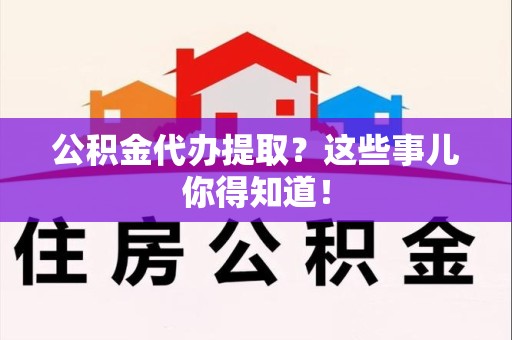 宁国公积金代办提取？这些事儿你得知道！