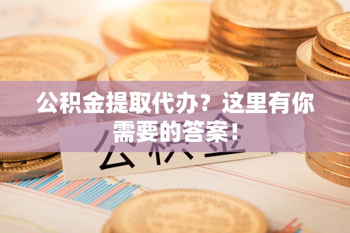 宁国公积金提取代办?这里有你需要的答案! 宁国公积金提取代办?这里有你需要的答案!