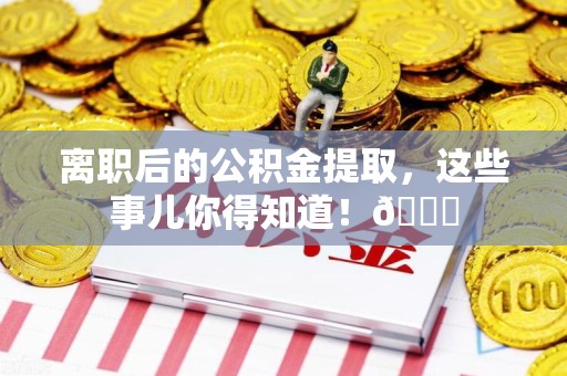 宁国离职后的公积金提取,这些事儿你得知道!😎 宁国离职后的公积金提取,这些事儿你得知道!😎