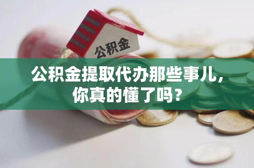 宁国公积金提取代办那些事儿，你真的懂了吗？