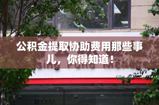 宁国公积金提取协助费用那些事儿，你得知道！