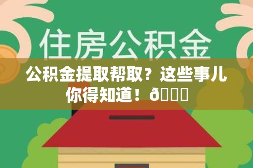 宁国公积金提取帮取？这些事儿你得知道！😎