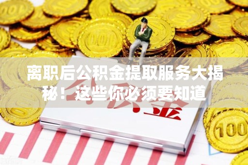 宁国离职后公积金提取服务大揭秘！这些你必须要知道