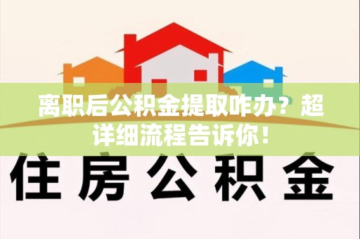宁国离职后公积金提取咋办？超详细流程告诉你！
