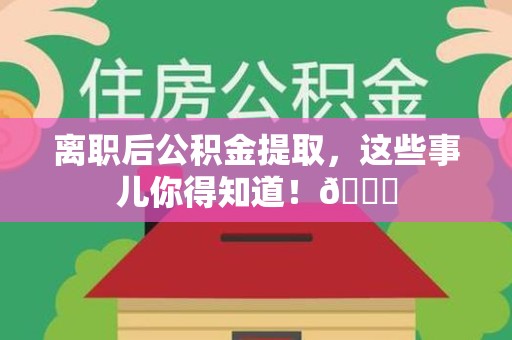 宁国离职后公积金提取，这些事儿你得知道！😎