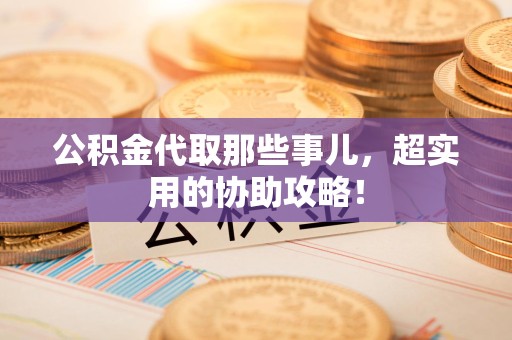 宁国公积金代取那些事儿，超实用的协助攻略！